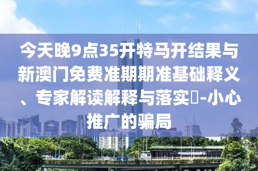 今天晚9點35開特馬開結果與新澳門免費準期期準基礎釋義、專家解讀解釋與落實?-小心推廣的騙局