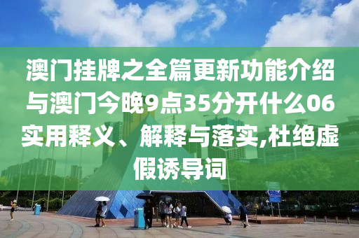 澳門掛牌之全篇更新功能介紹與澳門今晚9點35分開什么06實用釋義、解釋與落實,杜絕虛假誘導詞