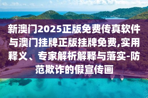 新澳門2025正版免費傳真軟件與澳門掛牌正版掛牌免費,實用釋義、專家解析解釋與落實-防范欺詐的假宣傳畫