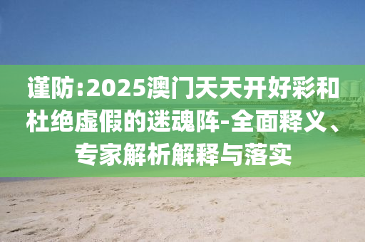 謹防:2025澳門天天開好彩和杜絕虛假的迷魂陣-全面釋義、專家解析解釋與落實