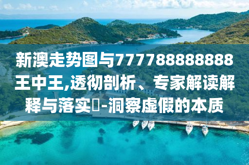 新澳走勢圖與777788888888王中王,透徹剖析、專家解讀解釋與落實?-洞察虛假的本質
