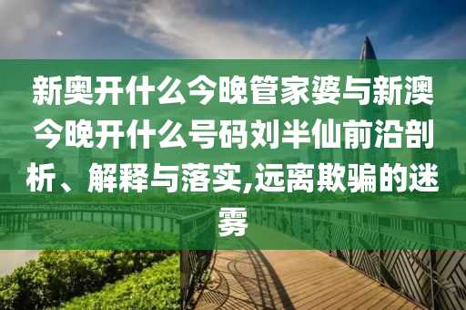 新奧開什么今晚管家婆與新澳今晚開什么號碼劉半仙前沿剖析、解釋與落實,遠離欺騙的迷霧