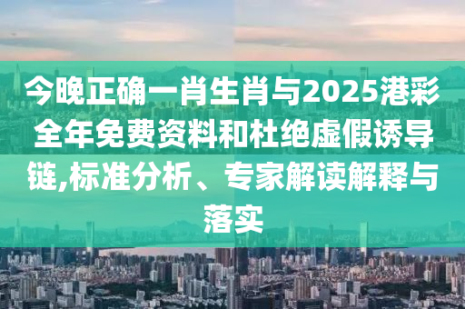 今晚正確一肖生肖與2025港彩全年免費資料和杜絕虛假誘導鏈,標準分析、專家解讀解釋與落實