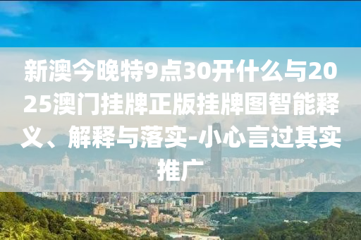新澳今晚特9點30開什么與2025澳門掛牌正版掛牌圖智能釋義、解釋與落實-小心言過其實推廣