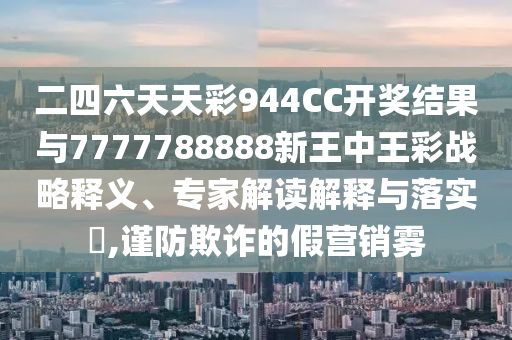 二四六天天彩944CC開獎結果與7777788888新王中王彩戰(zhàn)略釋義、專家解讀解釋與落實?,謹防欺詐的假營銷霧