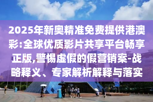 2025年新奧精準免費提供港澳彩:全球優(yōu)質影片共享平臺暢享正版,警惕虛假的假營銷案-戰(zhàn)略釋義、專家解析解釋與落實