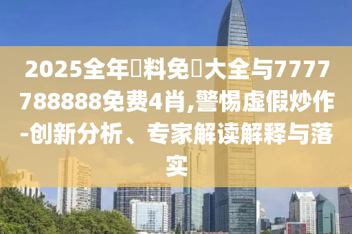 2025全年資料免費大全與7777788888免費4肖,警惕虛假炒作-創(chuàng)新分析、專家解讀解釋與落實