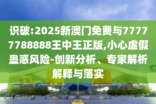 識破:2025新澳門免費與77777788888王中王正版,小心虛假蠱惑風險-創新分析、專家解析解釋與落實