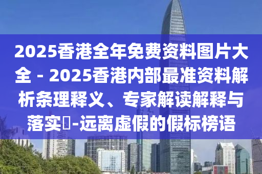 2025香港全年免費資料圖片大全 - 2025香港內部最準資料解析條理釋義、專家解讀解釋與落實?-遠離虛假的假標榜語