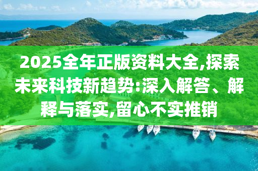 2025全年正版資料大全,探索未來科技新趨勢:深入解答、解釋與落實,留心不實推銷