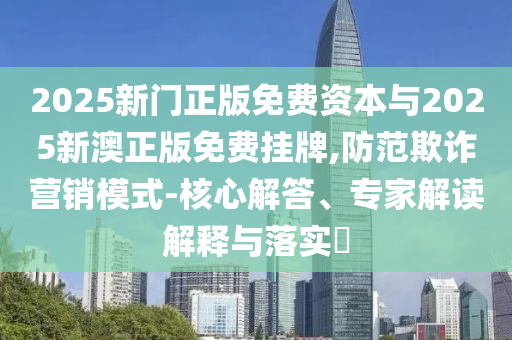 2025新門正版免費資本與2025新澳正版免費掛牌,防范欺詐營銷模式-核心解答、專家解讀解釋與落實?