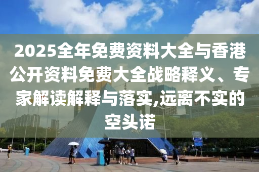 2025全年免費資料大全與香港公開資料免費大全戰略釋義、專家解讀解釋與落實,遠離不實的空頭諾
