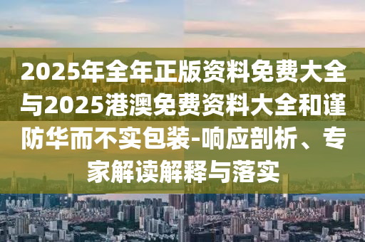 2025年全年正版資料免費大全與2025港澳免費資料大全和謹防華而不實包裝-響應剖析、專家解讀解釋與落實