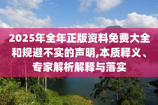 2025年全年正版資料免費大全和規避不實的聲明,本質釋義、專家解析解釋與落實