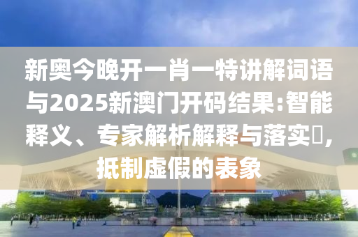 新奧今晚開一肖一特講解詞語與2025新澳門開碼結果:智能釋義、專家解析解釋與落實?,抵制虛假的表象