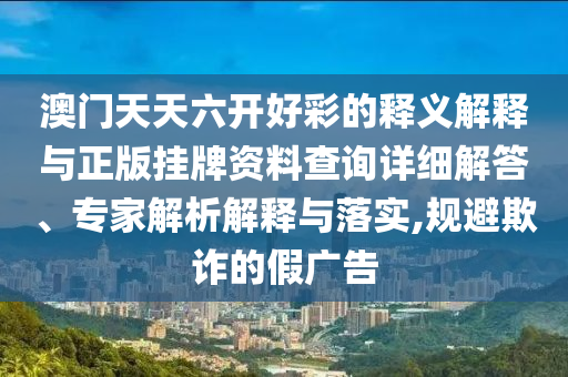 澳門天天六開好彩的釋義解釋與正版掛牌資料查詢詳細解答、專家解析解釋與落實,規避欺詐的假廣告