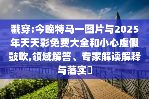 戳穿:今晚特馬一圖片與2025年天天彩免費大全和小心虛假鼓吹,領域解答、專家解讀解釋與落實?