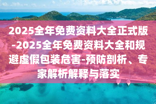2025全年免費資料大全正式版-2025全年免費資料大全和規(guī)避虛假包裝危害-預(yù)防剖析、專家解析解釋與落實