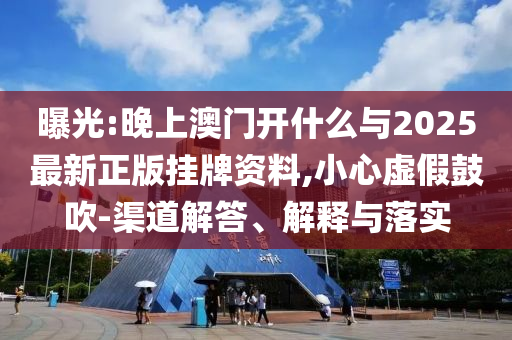 曝光:晚上澳門開什么與2025最新正版掛牌資料,小心虛假鼓吹-渠道解答、解釋與落實