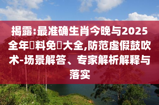 揭露:最準(zhǔn)確生肖今晚與2025全年資料免費大全,防范虛假鼓吹術(shù)-場景解答、專家解析解釋與落實