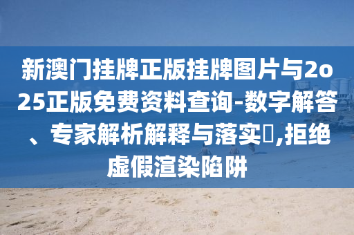 新澳門掛牌正版掛牌圖片與2o25正版免費資料查詢-數(shù)字解答、專家解析解釋與落實?,拒絕虛假渲染陷阱