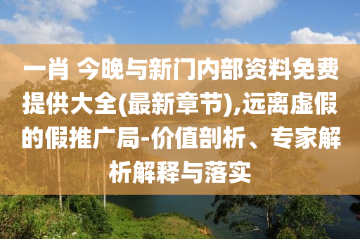 一肖 今晚與新門內(nèi)部資料免費提供大全(最新章節(jié)),遠離虛假的假推廣局-價值剖析、專家解析解釋與落實