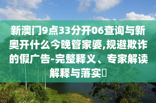 新澳門9點33分開06查詢與新奧開什么今晚管家婆,規(guī)避欺詐的假廣告-完整釋義、專家解讀解釋與落實?