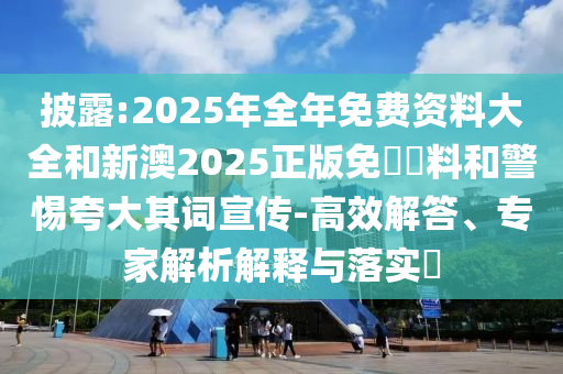 披露:2025年全年免費資料大全和新澳2025正版免費資料和警惕夸大其詞宣傳-高效解答、專家解析解釋與落實?