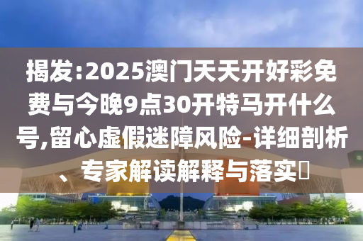 揭發(fā):2025澳門天天開好彩免費與今晚9點30開特馬開什么號,留心虛假迷障風(fēng)險-詳細(xì)剖析、專家解讀解釋與落實?