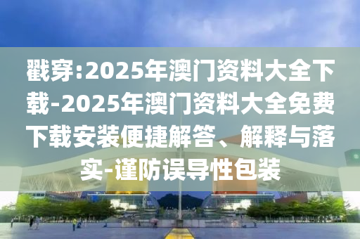 戳穿:2025年澳門資料大全下載-2025年澳門資料大全免費下載安裝便捷解答、解釋與落實-謹(jǐn)防誤導(dǎo)性包裝