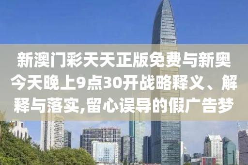 新澳門彩天天正版免費與新奧今天晚上9點30開戰(zhàn)略釋義、解釋與落實,留心誤導的假廣告夢