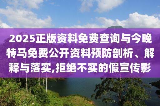 2025正版資料免費查詢與今晚特馬免費公開資料預防剖析、解釋與落實,拒絕不實的假宣傳影