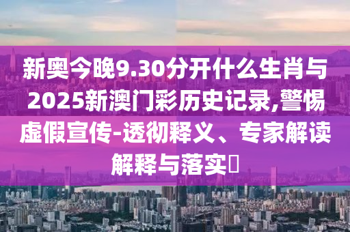 新奧今晚9.30分開什么生肖與2025新澳門彩歷史記錄,警惕虛假宣傳-透徹釋義、專家解讀解釋與落實?
