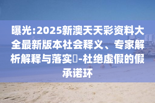 曝光:2025新澳天天彩資料大全最新版本社會釋義、專家解析解釋與落實?-杜絕虛假的假承諾環