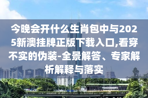 今晚會開什么生肖包中與2025新澳掛牌正版下載入口,看穿不實的偽裝-全景解答、專家解析解釋與落實