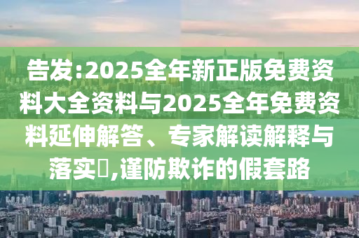 告發(fā):2025全年新正版免費資料大全資料與2025全年免費資料延伸解答、專家解讀解釋與落實?,謹防欺詐的假套路