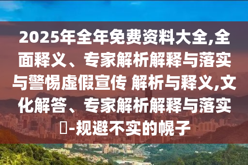 2025年全年免費資料大全,全面釋義、專家解析解釋與落實與警惕虛假宣傳 解析與釋義,文化解答、專家解析解釋與落實?-規(guī)避不實的幌子
