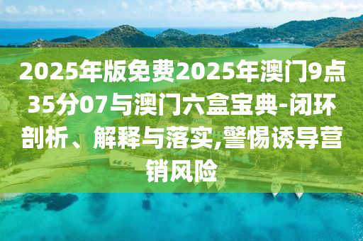 2025年版免費2025年澳門9點35分07與澳門六盒寶典-閉環(huán)剖析、解釋與落實,警惕誘導(dǎo)營銷風(fēng)險