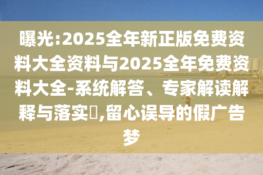 曝光:2025全年新正版免費資料大全資料與2025全年免費資料大全-系統(tǒng)解答、專家解讀解釋與落實?,留心誤導(dǎo)的假廣告夢