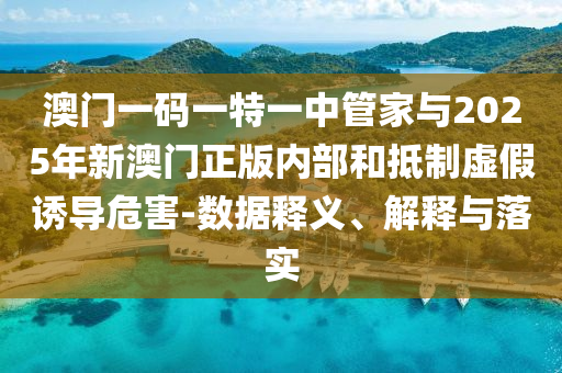 澳門一碼一特一中管家與2025年新澳門正版內(nèi)部和抵制虛假誘導(dǎo)危害-數(shù)據(jù)釋義、解釋與落實