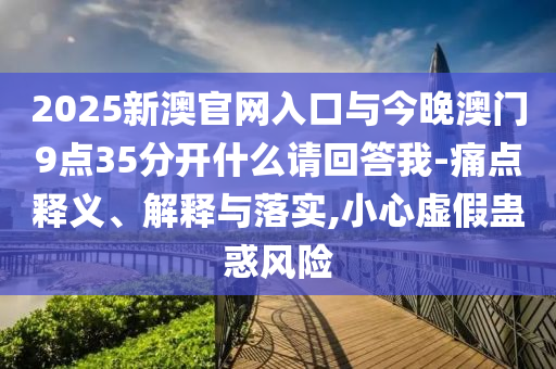 2025新澳官網(wǎng)入口與今晚澳門9點35分開什么請回答我-痛點釋義、解釋與落實,小心虛假蠱惑風(fēng)險