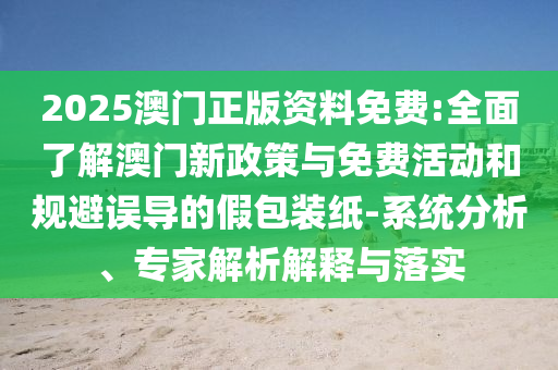 2025澳門正版資料免費:全面了解澳門新政策與免費活動和規避誤導的假包裝紙-系統分析、專家解析解釋與落實