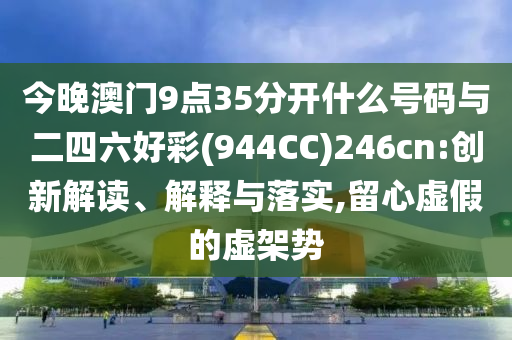 今晚澳門9點35分開什么號碼與二四六好彩(944CC)246cn:創新解讀、解釋與落實,留心虛假的虛架勢