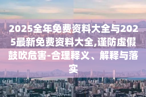 2025全年免費資料大全與2025最新免費資料大全,謹防虛假鼓吹危害-合理釋義、解釋與落實