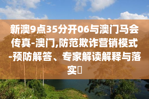 新澳9點35分開06與澳門馬會傳真-澳門,防范欺詐營銷模式-預防解答、專家解讀解釋與落實?