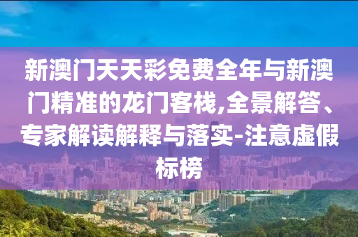 新澳門天天彩免費全年與新澳門精準的龍門客棧,全景解答、專家解讀解釋與落實-注意虛假標榜