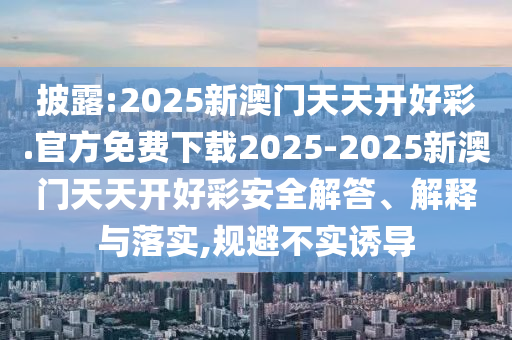 披露:2025新澳門天天開好彩.官方免費下載2025-2025新澳門天天開好彩安全解答、解釋與落實,規避不實誘導