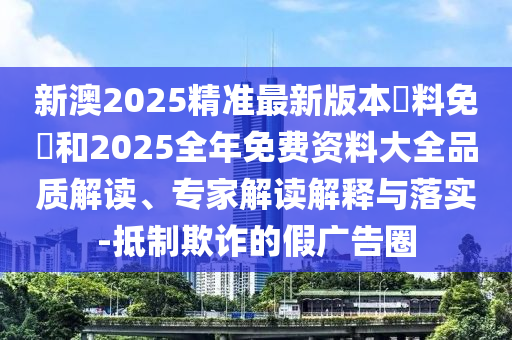 新澳2025精準(zhǔn)最新版本資料免費(fèi)和2025全年免費(fèi)資料大全品質(zhì)解讀、專家解讀解釋與落實(shí)-抵制欺詐的假?gòu)V告圈