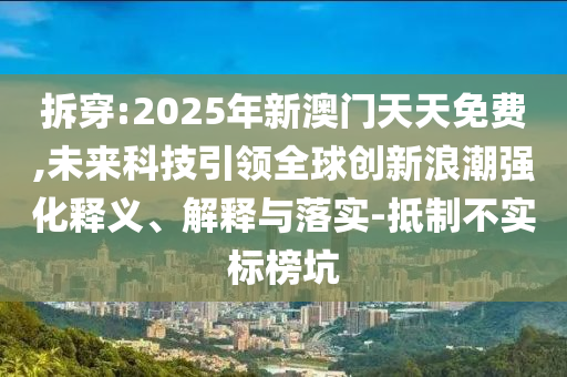 拆穿:2025年新澳門天天免費(fèi),未來(lái)科技引領(lǐng)全球創(chuàng)新浪潮強(qiáng)化釋義、解釋與落實(shí)-抵制不實(shí)標(biāo)榜坑