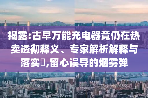 揭露:古早萬能充電器竟仍在熱賣透徹釋義、專家解析解釋與落實?,留心誤導的煙霧彈